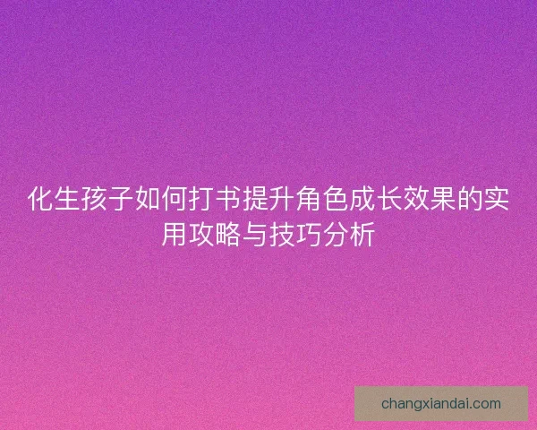 化生孩子如何打书提升角色成长效果的实用攻略与技巧分析