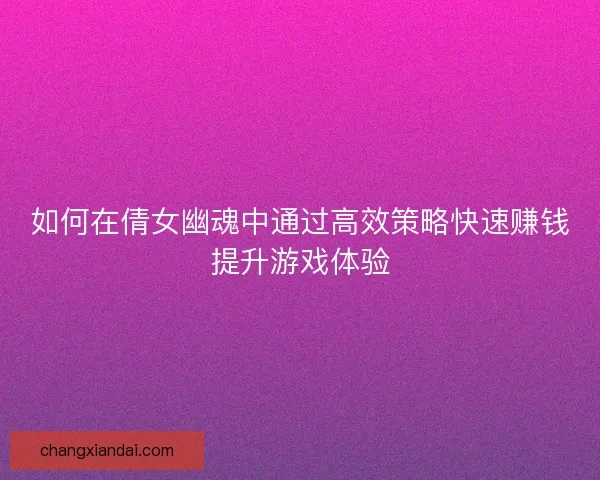 如何在倩女幽魂中通过高效策略快速赚钱提升游戏体验