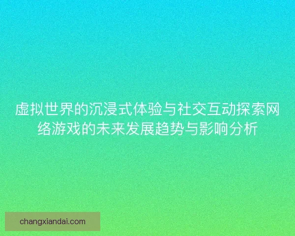 虚拟世界的沉浸式体验与社交互动探索网络游戏的未来发展趋势与影响分析