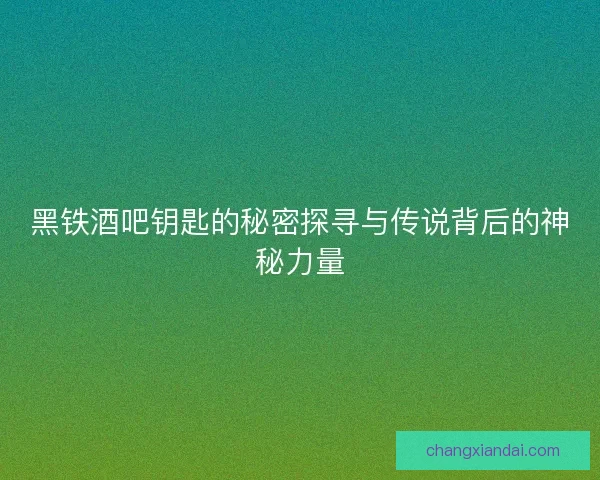 黑铁酒吧钥匙的秘密探寻与传说背后的神秘力量