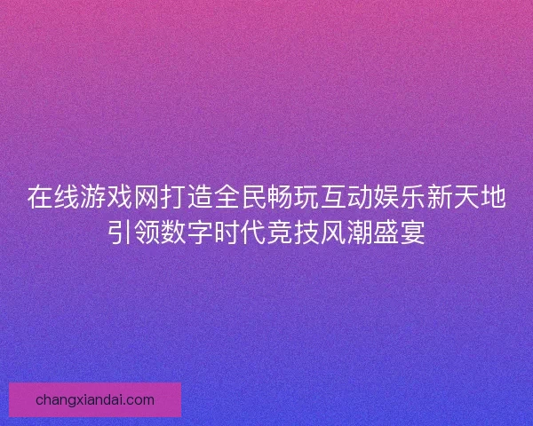 在线游戏网打造全民畅玩互动娱乐新天地引领数字时代竞技风潮盛宴