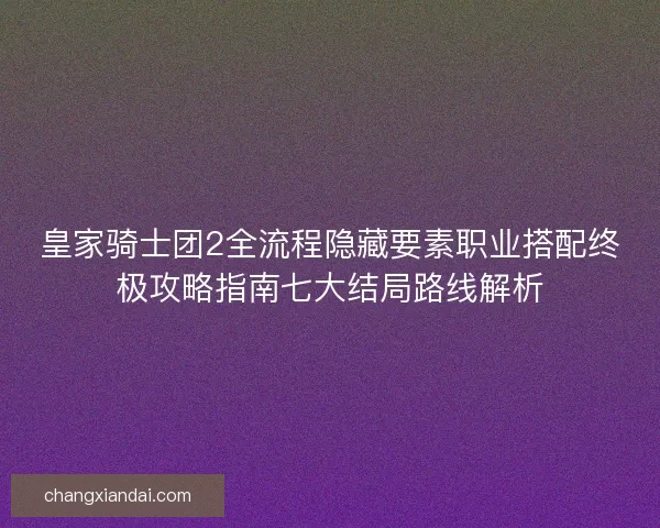 皇家骑士团2全流程隐藏要素职业搭配终极攻略指南七大结局路线解析