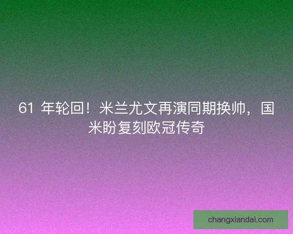 61 年轮回！米兰尤文再演同期换帅，国米盼复刻欧冠传奇