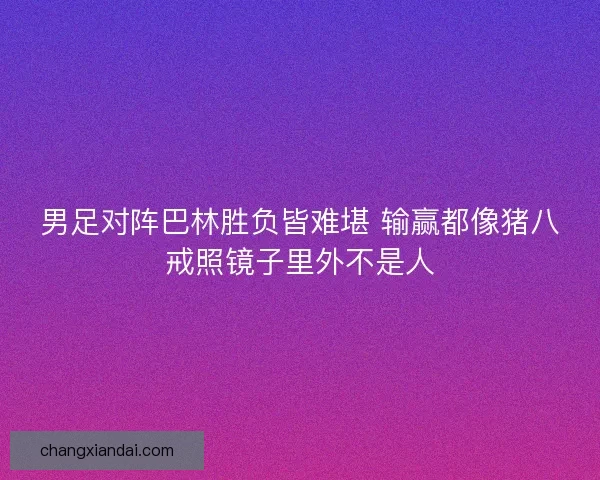 男足对阵巴林胜负皆难堪 输赢都像猪八戒照镜子里外不是人
