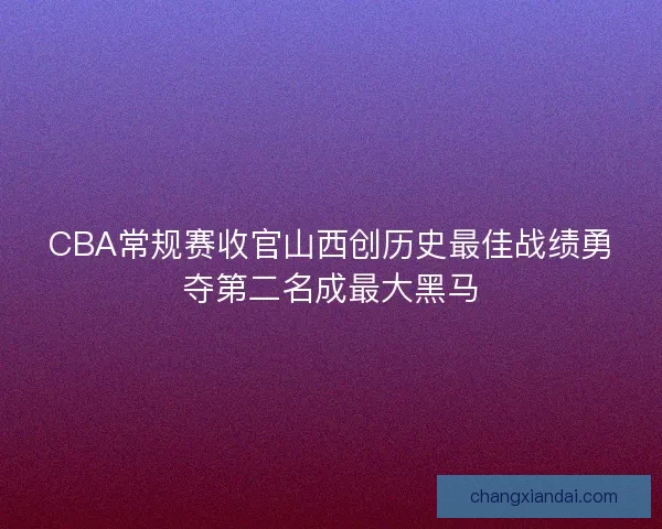 CBA常规赛收官山西创历史最佳战绩勇夺第二名成最大黑马