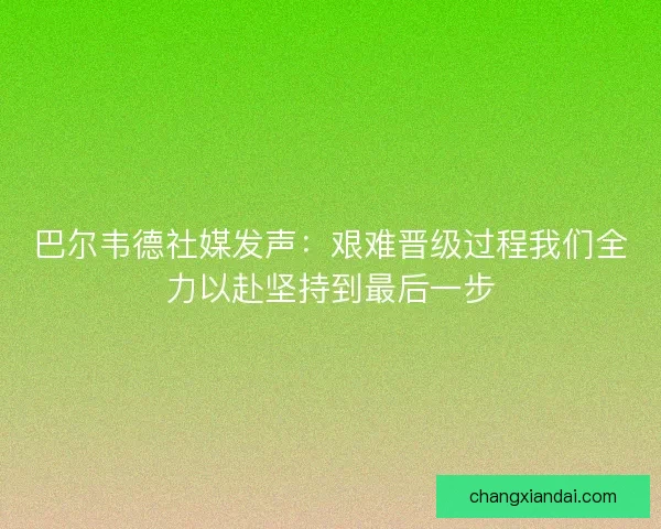 巴尔韦德社媒发声：艰难晋级过程我们全力以赴坚持到最后一步