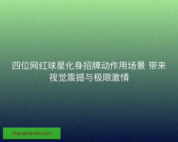 四位网红球星化身招牌动作用场景 带来视觉震撼与极限激情