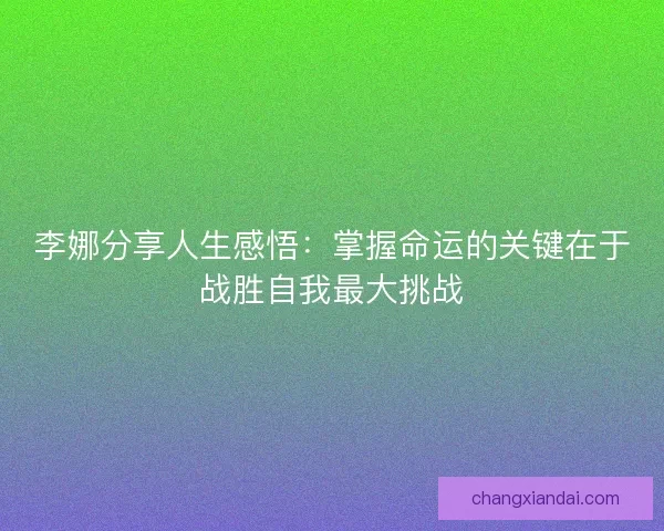 李娜分享人生感悟：掌握命运的关键在于战胜自我最大挑战