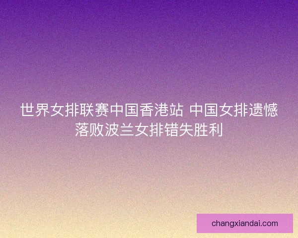 世界女排联赛中国香港站 中国女排遗憾落败波兰女排错失胜利