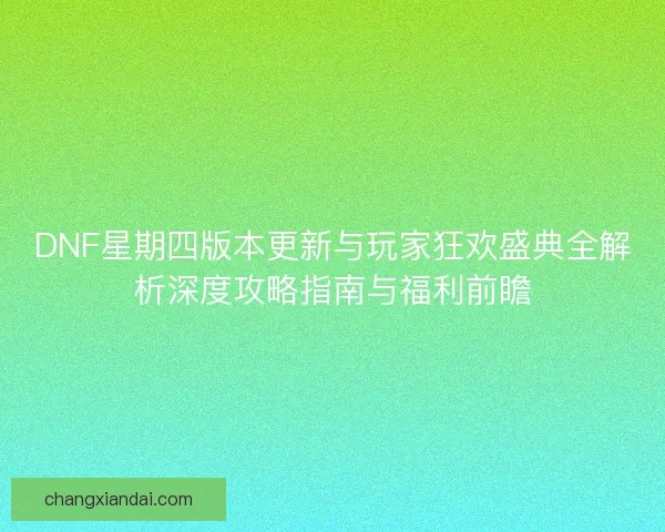 DNF星期四版本更新与玩家狂欢盛典全解析深度攻略指南与福利前瞻