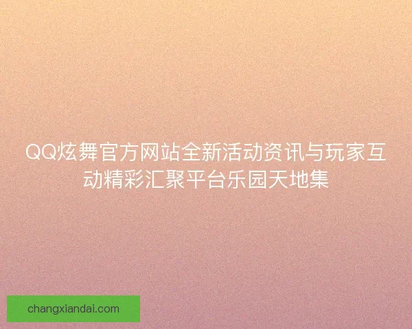 QQ炫舞官方网站全新活动资讯与玩家互动精彩汇聚平台乐园天地集