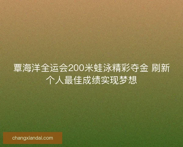 覃海洋全运会200米蛙泳精彩夺金 刷新个人最佳成绩实现梦想