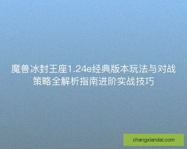 魔兽冰封王座1.24e经典版本玩法与对战策略全解析指南进阶实战技巧