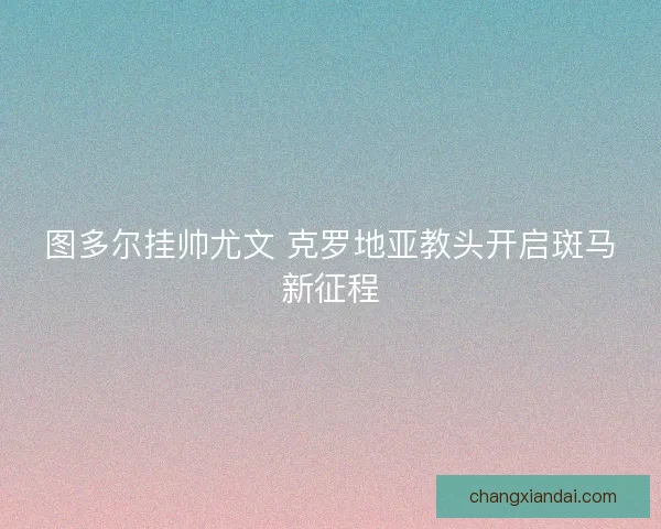 图多尔挂帅尤文 克罗地亚教头开启斑马新征程