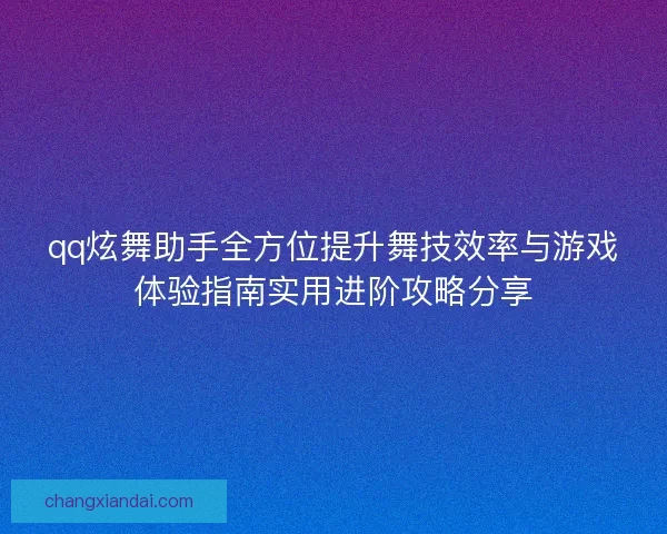 qq炫舞助手全方位提升舞技效率与游戏体验指南实用进阶攻略分享